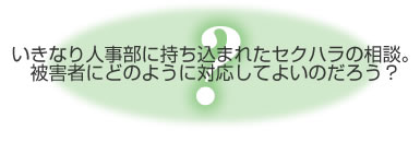 いきなり人事部に持ち込まれたセクハラの相談。被害者にどのように対応してよいのだろう？