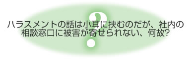 ハラスメントの話は小耳に挟むのだが、社内の相談窓口に被害が寄せられない。何故？