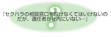 セクハラの相談窓口を設けなくてはいけないのだが、適任者が社内にいない･･･